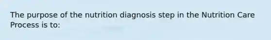 The purpose of the nutrition diagnosis step in the Nutrition Care Process is to: