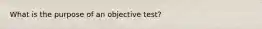 What is the purpose of an objective test?