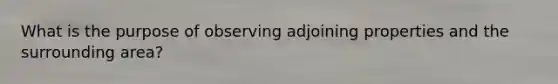 What is the purpose of observing adjoining properties and the surrounding area?