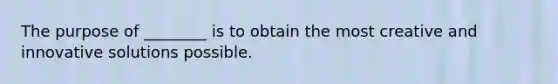 The purpose of ________ is to obtain the most creative and innovative solutions possible.