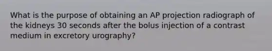 What is the purpose of obtaining an AP projection radiograph of the kidneys 30 seconds after the bolus injection of a contrast medium in excretory urography?