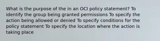 What is the purpose of the in an OCI policy statement? To identify the group being granted permissions To specify the action being allowed or denied To specify conditions for the policy statement To specify the location where the action is taking place