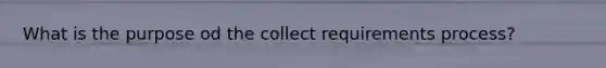 What is the purpose od the collect requirements process?