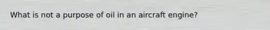 What is not a purpose of oil in an aircraft engine?