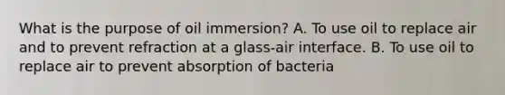 What is the purpose of oil immersion? A. To use oil to replace air and to prevent refraction at a glass-air interface. B. To use oil to replace air to prevent absorption of bacteria