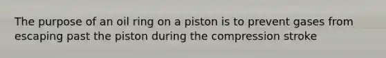 The purpose of an oil ring on a piston is to prevent gases from escaping past the piston during the compression stroke