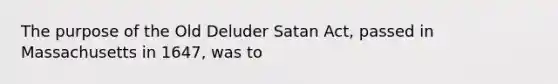 The purpose of the Old Deluder Satan Act, passed in Massachusetts in 1647, was to