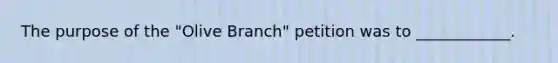 The purpose of the "Olive Branch" petition was to ____________.