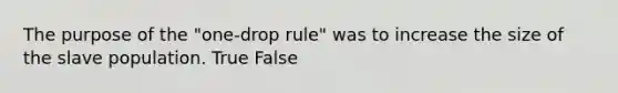 The purpose of the "one-drop rule" was to increase the size of the slave population. True False