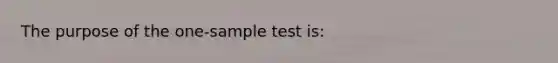 The purpose of the one-sample test is: