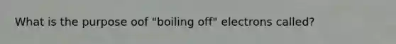 What is the purpose oof "boiling off" electrons called?