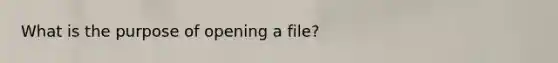 What is the purpose of opening a file?