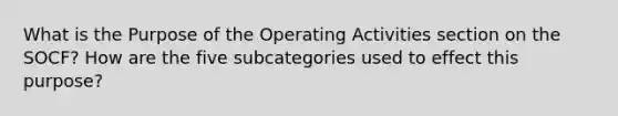 What is the Purpose of the Operating Activities section on the SOCF? How are the five subcategories used to effect this purpose?