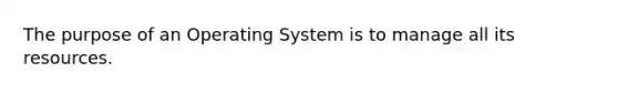 The purpose of an Operating System is to manage all its resources.