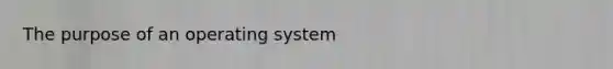 The purpose of an operating system