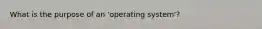 What is the purpose of an 'operating system'?