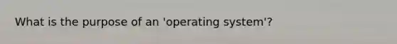 What is the purpose of an 'operating system'?