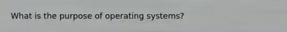 What is the purpose of operating systems?