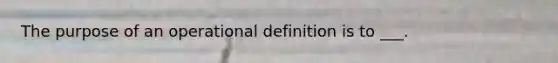 The purpose of an operational definition is to ___.