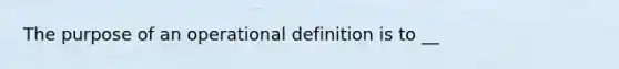 The purpose of an operational definition is to __