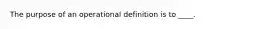 The purpose of an operational definition is to ____.