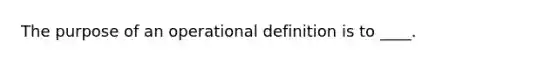 The purpose of an operational definition is to ____.