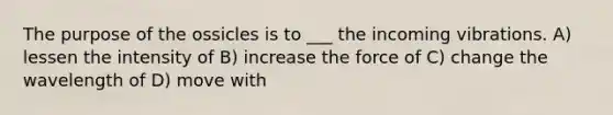 The purpose of the ossicles is to ___ the incoming vibrations. A) lessen the intensity of B) increase the force of C) change the wavelength of D) move with