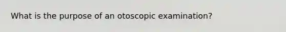 What is the purpose of an otoscopic examination?