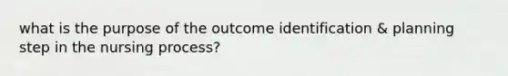 what is the purpose of the outcome identification & planning step in the nursing process?