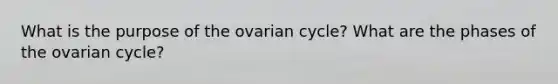 What is the purpose of the ovarian cycle? What are the phases of the ovarian cycle?