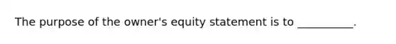 The purpose of the owner's equity statement is to __________.