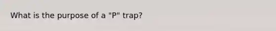 What is the purpose of a "P" trap?