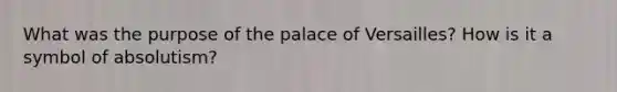 What was the purpose of the palace of Versailles? How is it a symbol of absolutism?