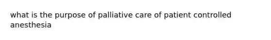 what is the purpose of palliative care of patient controlled anesthesia