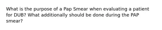 What is the purpose of a Pap Smear when evaluating a patient for DUB? What additionally should be done during the PAP smear?