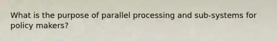 What is the purpose of parallel processing and sub-systems for policy makers?