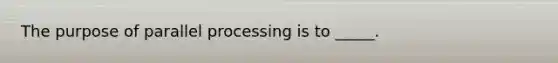 The purpose of parallel processing is to _____.