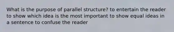 What is the purpose of parallel structure? to entertain the reader to show which idea is the most important to show equal ideas in a sentence to confuse the reader