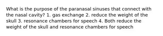 What is the purpose of the paranasal sinuses that connect with the nasal cavity? 1. gas exchange 2. reduce the weight of the skull 3. resonance chambers for speech 4. Both reduce the weight of the skull and resonance chambers for speech