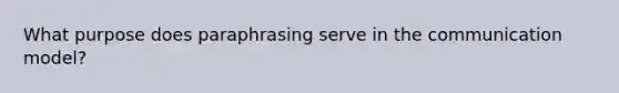 What purpose does paraphrasing serve in the communication model?