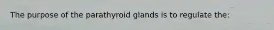 The purpose of the parathyroid glands is to regulate the: