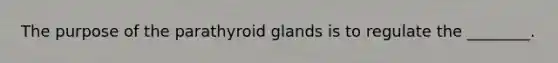 The purpose of the parathyroid glands is to regulate the ________.