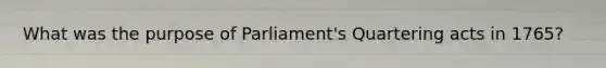 What was the purpose of Parliament's Quartering acts in 1765?