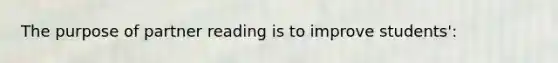 The purpose of partner reading is to improve students':