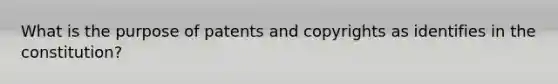 What is the purpose of patents and copyrights as identifies in the constitution?