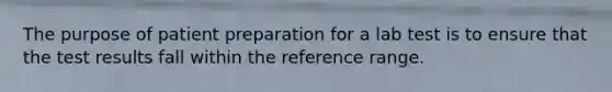 The purpose of patient preparation for a lab test is to ensure that the test results fall within the reference range.