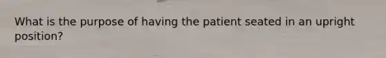 What is the purpose of having the patient seated in an upright position?