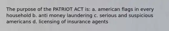 The purpose of the PATRIOT ACT is: a. american flags in every household b. anti money laundering c. serious and suspicious americans d. licensing of insurance agents