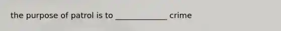 the purpose of patrol is to _____________ crime