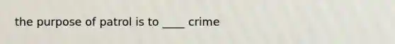 the purpose of patrol is to ____ crime